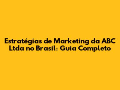 Estratégias de Marketing da ABC Ltda no Brasil: Guia Completo