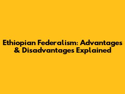 Ethiopian Federalism: Advantages & Disadvantages Explained