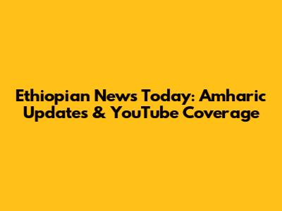 Ethiopian News Today: Amharic Updates & YouTube Coverage