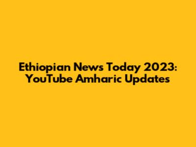 Ethiopian News Today 2023: YouTube Amharic Updates
