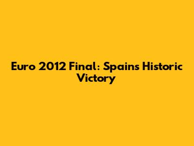 Euro 2012 Final: Spain's Historic Victory
