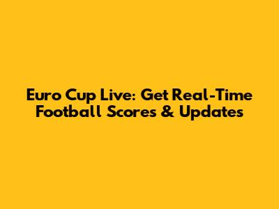 Euro Cup Live: Get Real-Time Football Scores & Updates