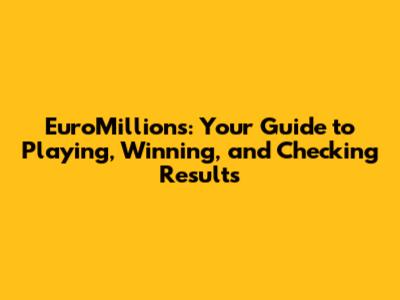 EuroMillions: Your Guide to Playing, Winning, and Checking Results