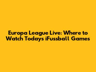Europa League Live: Where to Watch Today's iFussball Games