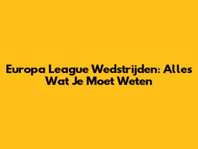 Europa League Wedstrijden: Alles Wat Je Moet Weten
