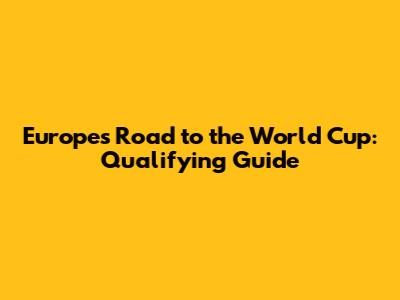 Europe's Road to the World Cup: Qualifying Guide