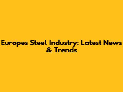Europe's Steel Industry: Latest News & Trends
