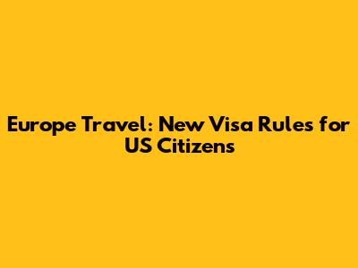 Europe Travel: New Visa Rules for US Citizens