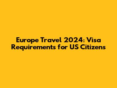Europe Travel 2024: Visa Requirements for US Citizens