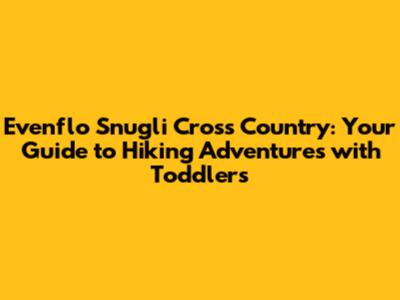 Evenflo Snugli Cross Country: Your Guide to Hiking Adventures with Toddlers