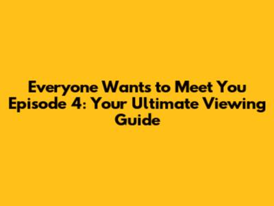 Everyone Wants to Meet You Episode 4: Your Ultimate Viewing Guide