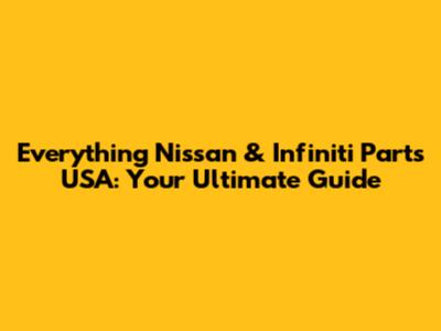 Everything Nissan & Infiniti Parts USA: Your Ultimate Guide