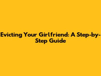 Evicting Your Girlfriend: A Step-by-Step Guide