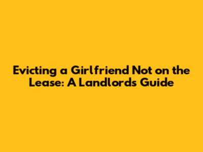 Evicting a Girlfriend Not on the Lease: A Landlord's Guide