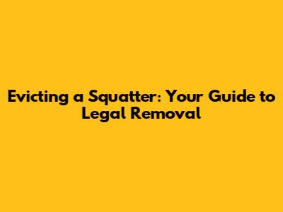 Evicting a Squatter: Your Guide to Legal Removal