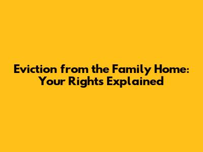Eviction from the Family Home: Your Rights Explained