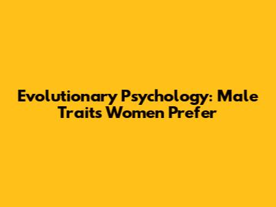 Evolutionary Psychology: Male Traits Women Prefer