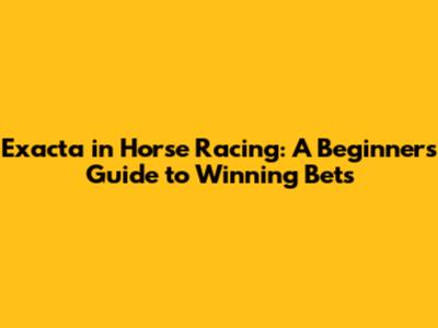Exacta in Horse Racing: A Beginner's Guide to Winning Bets