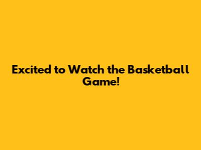Excited to Watch the Basketball Game!