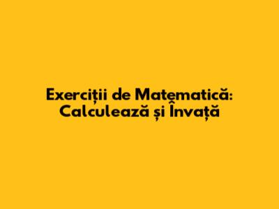 Exerciții de Matematică: Calculează și Învață
