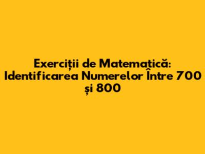 Exerciții de Matematică: Identificarea Numerelor Între 700 și 800