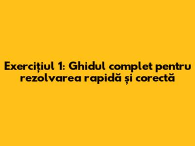 Exercițiul 1: Ghidul complet pentru rezolvarea rapidă și corectă