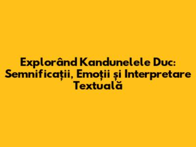 Explorând 'Kandunelele Duc': Semnificații, Emoții și Interpretare Textuală