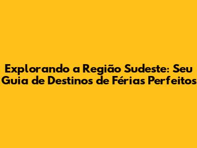 Explorando a Região Sudeste: Seu Guia de Destinos de Férias Perfeitos
