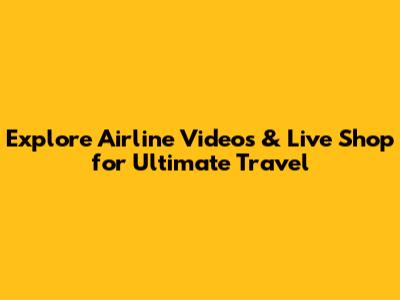 Explore Airline Videos & Live Shop for Ultimate Travel