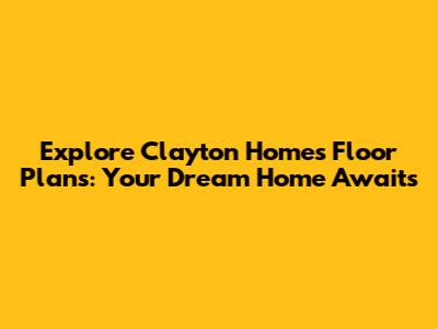 Explore Clayton Homes Floor Plans: Your Dream Home Awaits