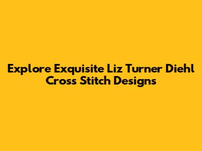 Explore Exquisite Liz Turner Diehl Cross Stitch Designs