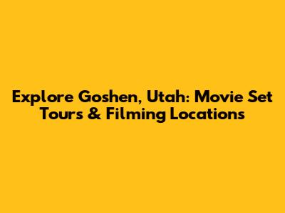 Explore Goshen, Utah: Movie Set Tours & Filming Locations