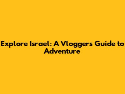 Explore Israel: A Vlogger's Guide to Adventure