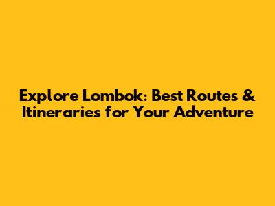 Explore Lombok: Best Routes & Itineraries for Your Adventure