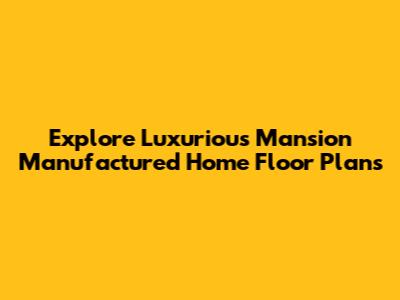 Explore Luxurious Mansion Manufactured Home Floor Plans