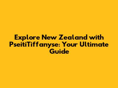 Explore New Zealand with PseitiTiffanyse: Your Ultimate Guide