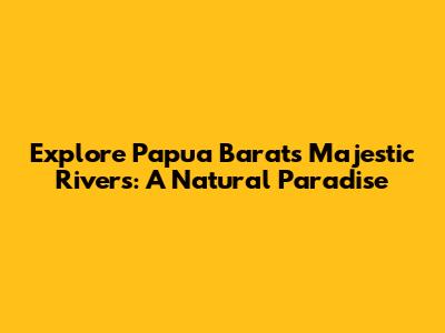Explore Papua Barat's Majestic Rivers: A Natural Paradise