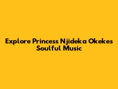 Explore Princess Njideka Okeke's Soulful Music