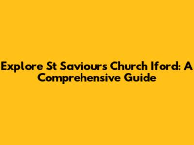 Explore St Saviour's Church Iford: A Comprehensive Guide