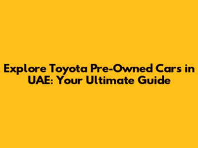 Explore Toyota Pre-Owned Cars in UAE: Your Ultimate Guide