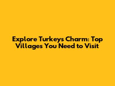 Explore Turkey's Charm: Top Villages You Need to Visit