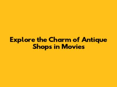 Explore the Charm of Antique Shops in Movies