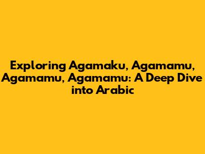 Exploring 'Agamaku, Agamamu, Agamamu, Agamamu': A Deep Dive into Arabic