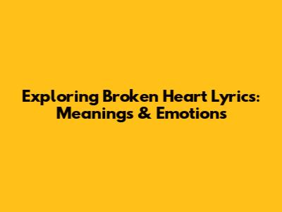 Exploring 'Broken Heart' Lyrics: Meanings & Emotions