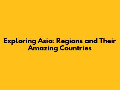 Exploring Asia: Regions and Their Amazing Countries