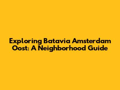 Exploring Batavia Amsterdam Oost: A Neighborhood Guide