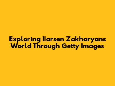 Exploring IIarsen Zakharyan's World Through Getty Images