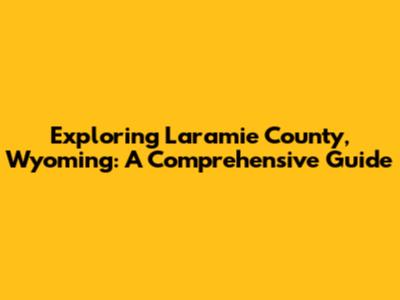 Exploring Laramie County, Wyoming: A Comprehensive Guide