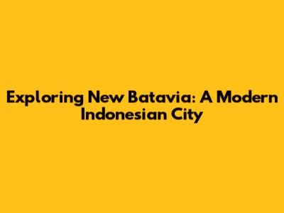 Exploring New Batavia: A Modern Indonesian City