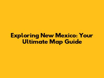 Exploring New Mexico: Your Ultimate Map Guide